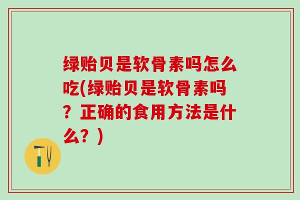 绿贻贝是软骨素吗怎么吃(绿贻贝是软骨素吗？正确的食用方法是什么？)