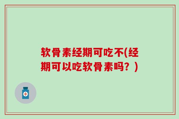 软骨素经期可吃不(经期可以吃软骨素吗？)