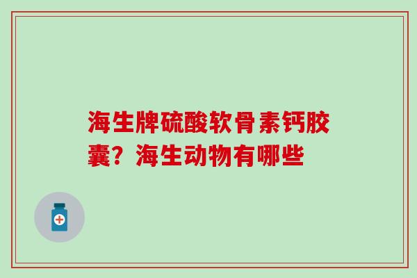 海生牌硫酸软骨素钙胶囊？海生动物有哪些