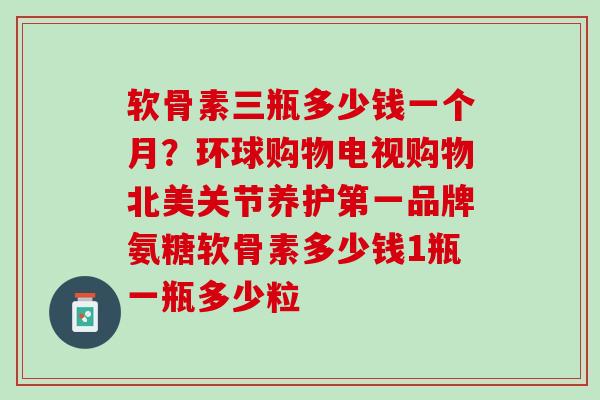 软骨素三瓶多少钱一个月？环球购物电视购物北美关节养护第一品牌氨糖软骨素多少钱1瓶一瓶多少粒
