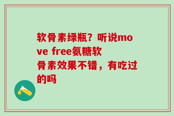 软骨素绿瓶？听说move free氨糖软骨素效果不错，有吃过的吗