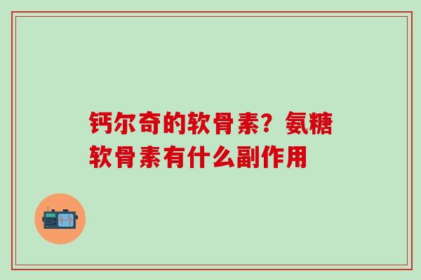 钙尔奇的软骨素？氨糖软骨素有什么副作用