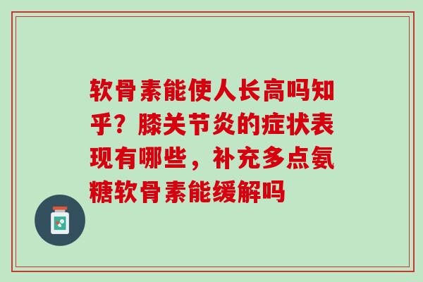 软骨素能使人长高吗知乎?膝的症状表现有哪些,补充多点氨糖软骨素能缓解吗 软骨素能使人长高吗知乎?膝的症状表现有哪些,补充多点氨糖软骨素能缓解吗