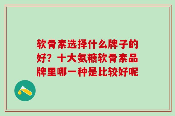 软骨素选择什么牌子的好？十大氨糖软骨素品牌里哪一种是比较好呢