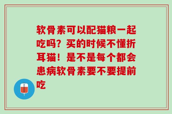 软骨素可以配猫粮一起吃吗？买的时候不懂折耳猫！是不是每个都会患病软骨素要不要提前吃