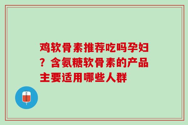 鸡软骨素推荐吃吗孕妇？含氨糖软骨素的产品主要适用哪些人群