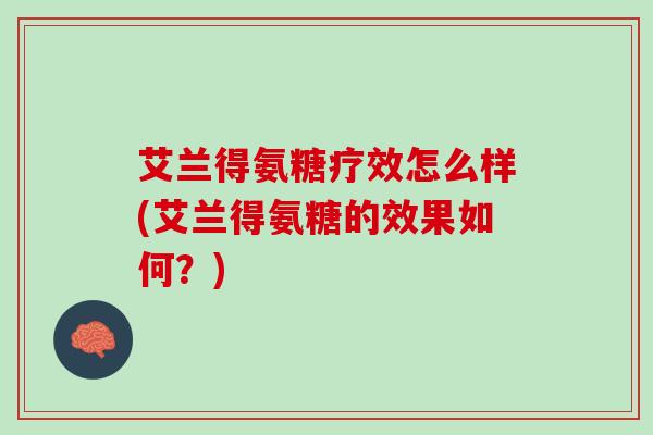 艾兰得氨糖疗效怎么样(艾兰得氨糖的效果如何？)