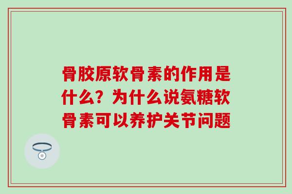骨胶原软骨素的作用是什么？为什么说氨糖软骨素可以养护关节问题