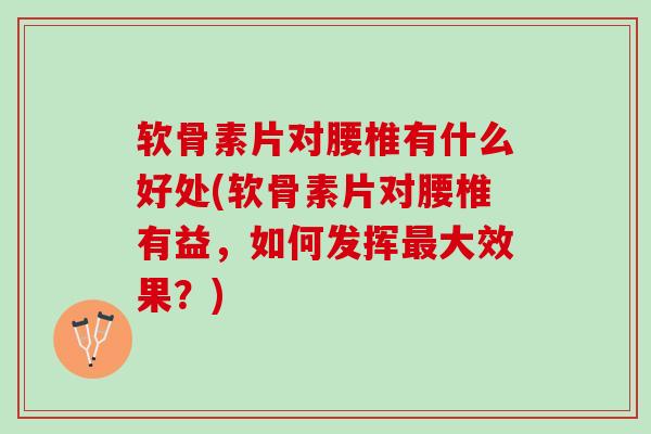 软骨素片对腰椎有什么好处(软骨素片对腰椎有益，如何发挥最大效果？)