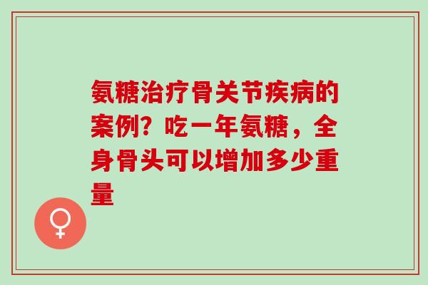 氨糖治疗骨关节疾病的案例？吃一年氨糖，全身骨头可以增加多少重量