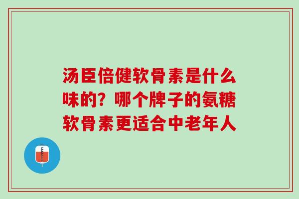 汤臣倍健软骨素是什么味的？哪个牌子的氨糖软骨素更适合中老年人