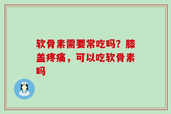 软骨素需要常吃吗？膝盖疼痛，可以吃软骨素吗