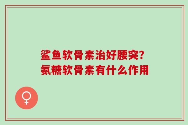 鲨鱼软骨素治好腰突？氨糖软骨素有什么作用