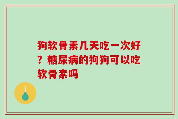 狗软骨素几天吃一次好？糖尿病的狗狗可以吃软骨素吗