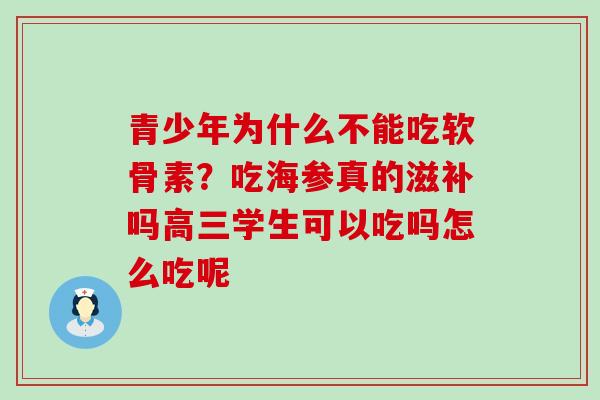 青少年为什么不能吃软骨素？吃海参真的滋补吗高三学生可以吃吗怎么吃呢