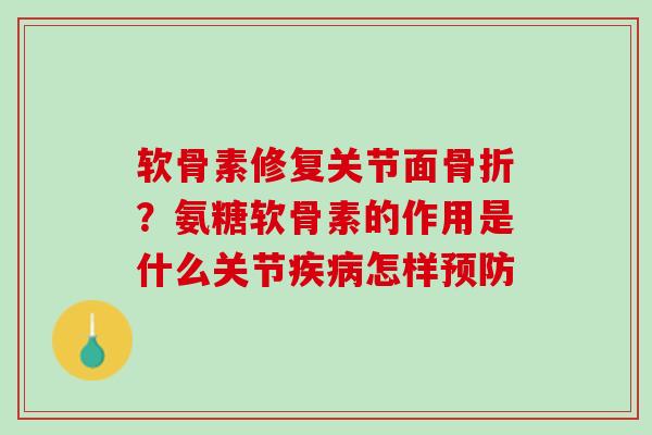 软骨素修复关节面骨折？氨糖软骨素的作用是什么关节疾病怎样预防