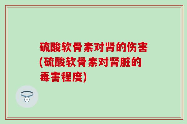 硫酸软骨素对肾的伤害(硫酸软骨素对肾脏的毒害程度)