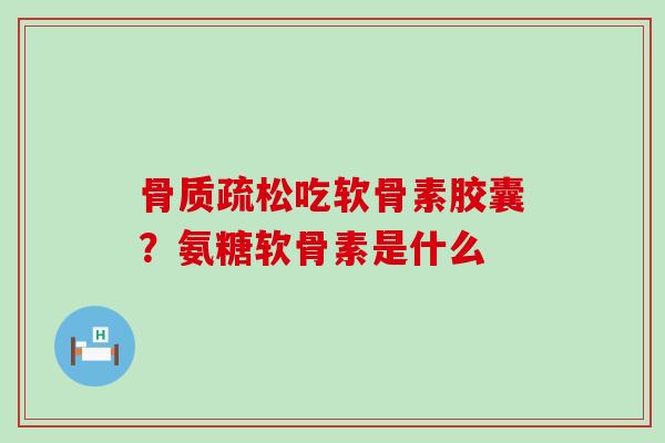 骨质疏松吃软骨素胶囊？氨糖软骨素是什么