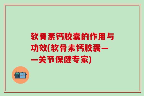 软骨素钙胶囊的作用与功效(软骨素钙胶囊——关节保健专家)
