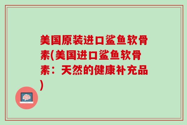 美国原装进口鲨鱼软骨素(美国进口鲨鱼软骨素：天然的健康补充品)