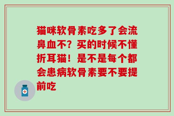 猫咪软骨素吃多了会流鼻血不？买的时候不懂折耳猫！是不是每个都会患病软骨素要不要提前吃