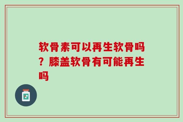 软骨素可以再生软骨吗？膝盖软骨有可能再生吗