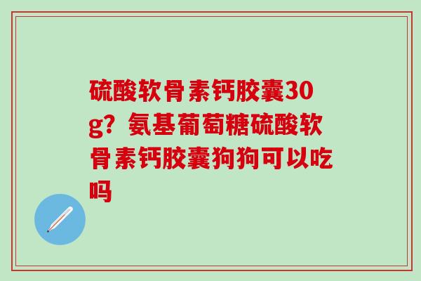 硫酸软骨素钙胶囊30g？氨基葡萄糖硫酸软骨素钙胶囊狗狗可以吃吗