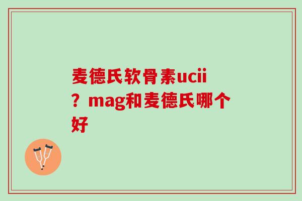 麦德氏软骨素ucii？mag和麦德氏哪个好