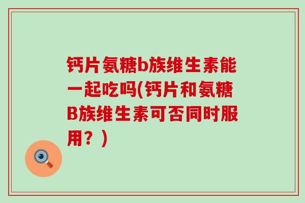 钙片氨糖b族维生素能一起吃吗(钙片和氨糖B族维生素可否同时服用？)