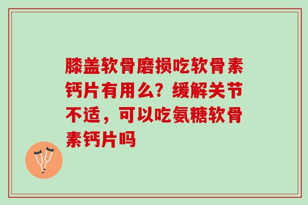 膝盖软骨磨损吃软骨素钙片有用么？缓解关节不适，可以吃氨糖软骨素钙片吗