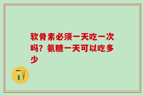 软骨素必须一天吃一次吗？氨糖一天可以吃多少