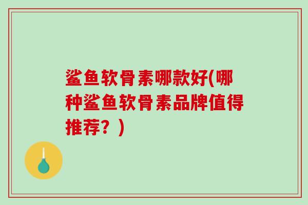 鲨鱼软骨素哪款好(哪种鲨鱼软骨素品牌值得推荐？)