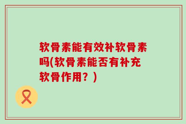 软骨素能有效补软骨素吗(软骨素能否有补充软骨作用？)