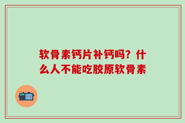 软骨素钙片补钙吗？什么人不能吃胶原软骨素