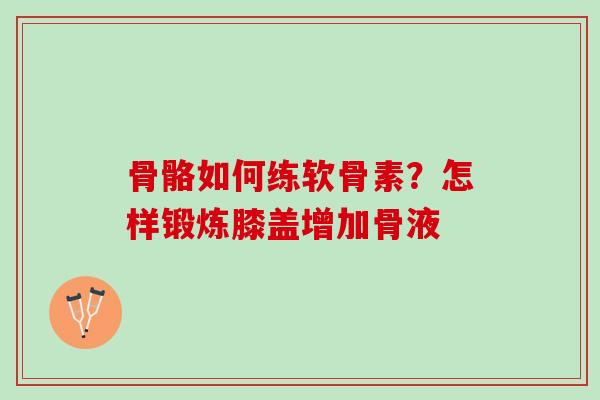 骨骼如何练软骨素？怎样锻炼膝盖增加骨液