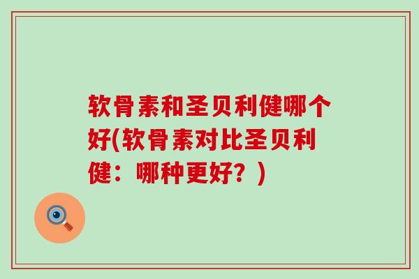 软骨素和圣贝利健哪个好(软骨素对比圣贝利健：哪种更好？)