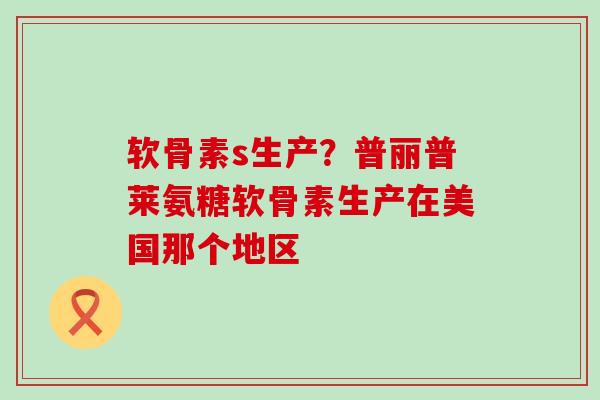 软骨素s生产？普丽普莱氨糖软骨素生产在美国那个地区