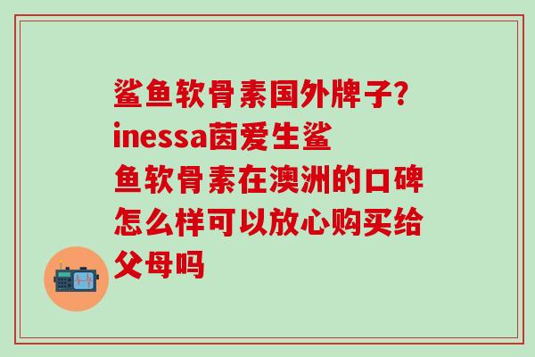 鲨鱼软骨素国外牌子？inessa茵爱生鲨鱼软骨素在澳洲的口碑怎么样可以放心购买给父母吗