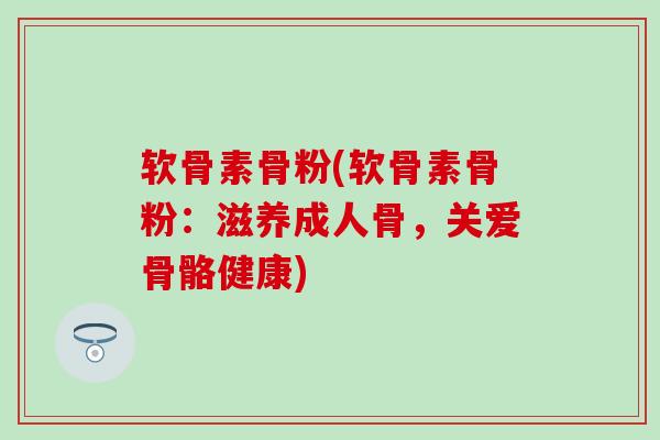 软骨素骨粉(软骨素骨粉：滋养成人骨，关爱骨骼健康)
