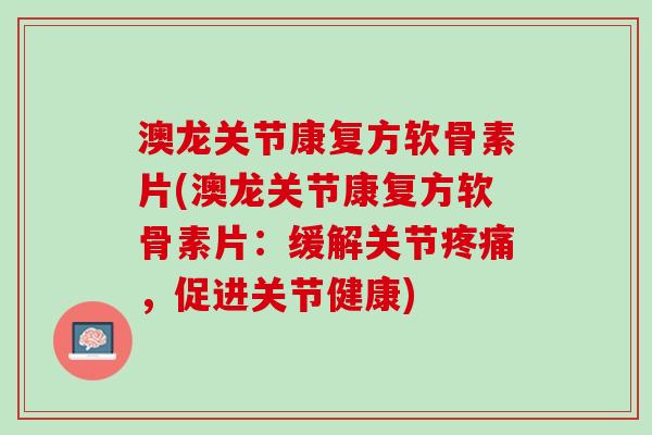 澳龙关节康复方软骨素片(澳龙关节康复方软骨素片：缓解关节疼痛，促进关节健康)