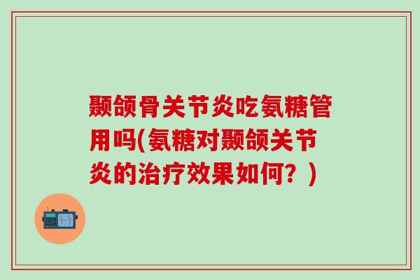 颞颌骨关节炎吃氨糖管用吗(氨糖对颞颌关节炎的治疗效果如何？)