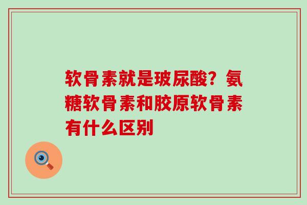 软骨素就是玻尿酸？氨糖软骨素和胶原软骨素有什么区别