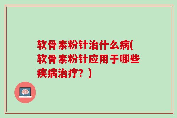 软骨素粉针治什么病(软骨素粉针应用于哪些疾病治疗？)