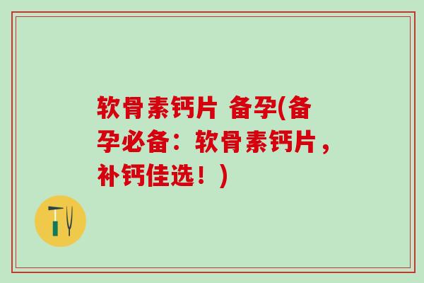 软骨素钙片 备孕(备孕必备：软骨素钙片，补钙佳选！)