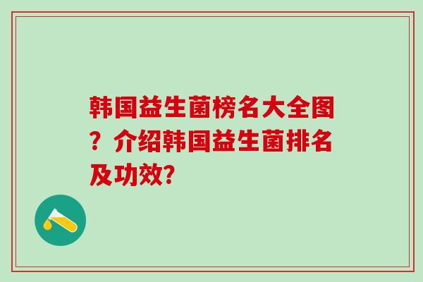 韩国益生菌榜名大全图？介绍韩国益生菌排名及功效？