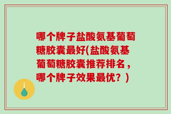 哪个牌子盐酸氨基葡萄糖胶囊最好(盐酸氨基葡萄糖胶囊推荐排名，哪个牌子效果最优？)