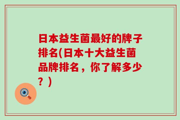 日本益生菌最好的牌子排名(日本十大益生菌品牌排名，你了解多少？)