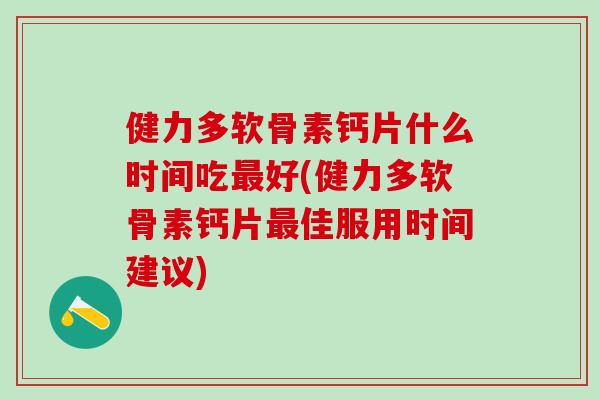 健力多软骨素钙片什么时间吃最好(健力多软骨素钙片最佳服用时间建议)