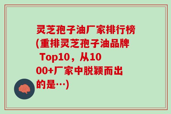 灵芝孢子油厂家排行榜(重排灵芝孢子油品牌 Top10，从1000+厂家中脱颖而出的是…)