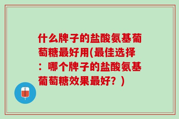 什么牌子的盐酸氨基葡萄糖最好用(最佳选择：哪个牌子的盐酸氨基葡萄糖效果最好？)